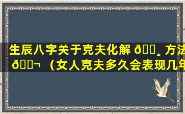 生辰八字关于克夫化解 🌸 方法 🐬 （女人克夫多久会表现几年）